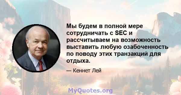 Мы будем в полной мере сотрудничать с SEC и рассчитываем на возможность выставить любую озабоченность по поводу этих транзакций для отдыха.