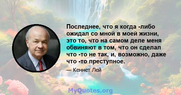 Последнее, что я когда -либо ожидал со мной в моей жизни, это то, что на самом деле меня обвиняют в том, что он сделал что -то не так, и, возможно, даже что -то преступное.