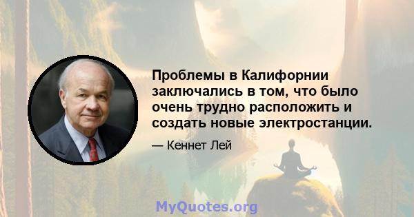 Проблемы в Калифорнии заключались в том, что было очень трудно расположить и создать новые электростанции.