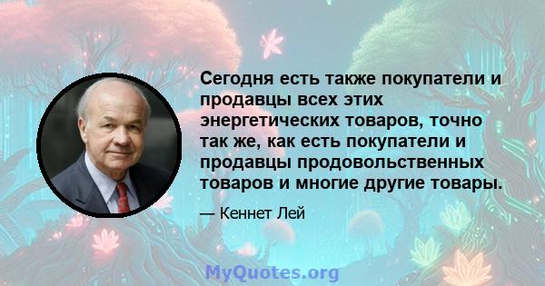 Сегодня есть также покупатели и продавцы всех этих энергетических товаров, точно так же, как есть покупатели и продавцы продовольственных товаров и многие другие товары.