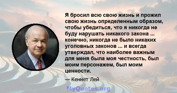 Я бросил всю свою жизнь и прожил свою жизнь определенным образом, чтобы убедиться, что я никогда не буду нарушать никакого закона ... конечно, никогда не было никаких уголовных законов ... и всегда утверждал, что