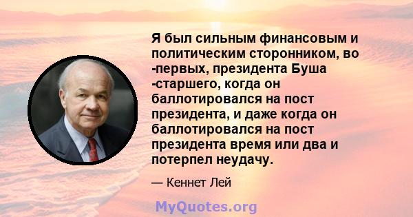 Я был сильным финансовым и политическим сторонником, во -первых, президента Буша -старшего, когда он баллотировался на пост президента, и даже когда он баллотировался на пост президента время или два и потерпел неудачу.