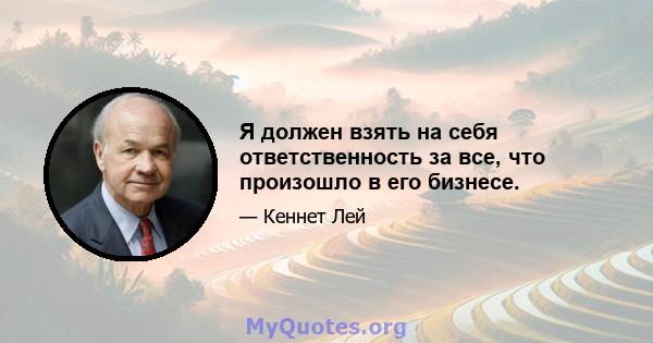 Я должен взять на себя ответственность за все, что произошло в его бизнесе.