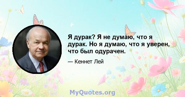 Я дурак? Я не думаю, что я дурак. Но я думаю, что я уверен, что был одурачен.