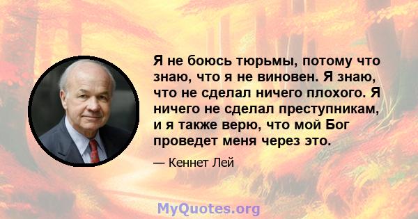 Я не боюсь тюрьмы, потому что знаю, что я не виновен. Я знаю, что не сделал ничего плохого. Я ничего не сделал преступникам, и я также верю, что мой Бог проведет меня через это.