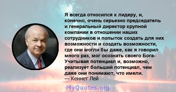 Я всегда относился к лидеру, и, конечно, очень серьезно председатель и генеральный директор крупной компании в отношении наших сотрудников и попыток создать для них возможности и создать возможности, где они могли бы