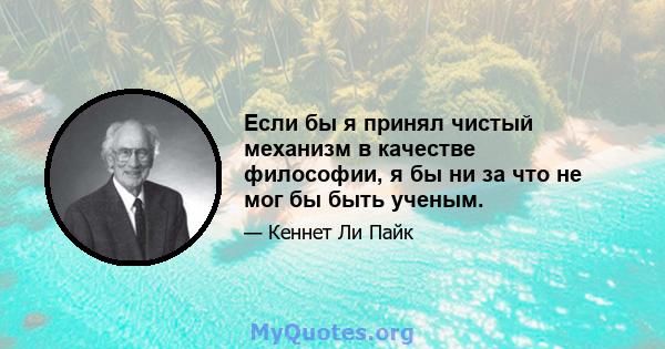 Если бы я принял чистый механизм в качестве философии, я бы ни за что не мог бы быть ученым.