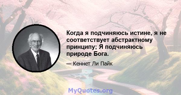 Когда я подчиняюсь истине, я не соответствует абстрактному принципу; Я подчиняюсь природе Бога.