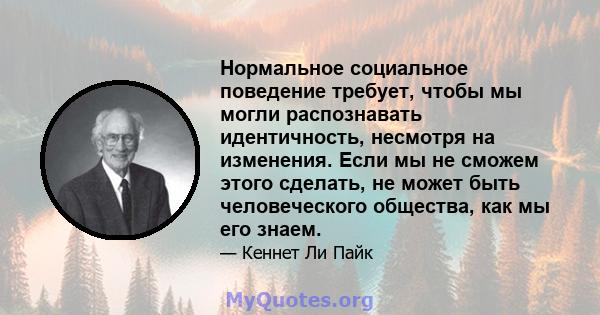 Нормальное социальное поведение требует, чтобы мы могли распознавать идентичность, несмотря на изменения. Если мы не сможем этого сделать, не может быть человеческого общества, как мы его знаем.