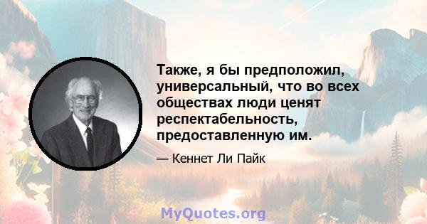 Также, я бы предположил, универсальный, что во всех обществах люди ценят респектабельность, предоставленную им.