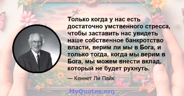 Только когда у нас есть достаточно умственного стресса, чтобы заставить нас увидеть наше собственное банкротство власти, верим ли мы в Бога, и только тогда, когда мы верим в Бога, мы можем внести вклад, который не будет 