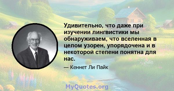 Удивительно, что даже при изучении лингвистики мы обнаруживаем, что вселенная в целом узорен, упорядочена и в некоторой степени понятна для нас.