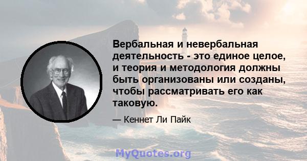 Вербальная и невербальная деятельность - это единое целое, и теория и методология должны быть организованы или созданы, чтобы рассматривать его как таковую.