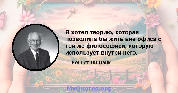 Я хотел теорию, которая позволила бы жить вне офиса с той же философией, которую использует внутри него.