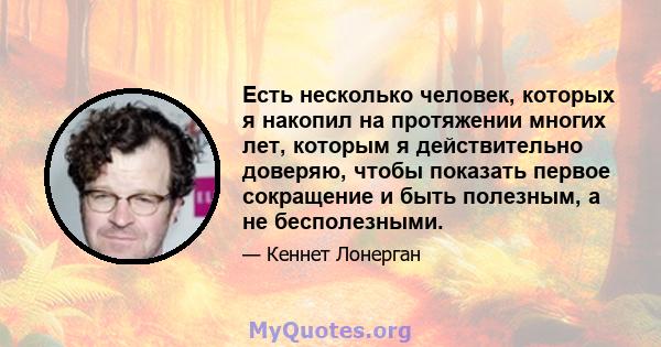 Есть несколько человек, которых я накопил на протяжении многих лет, которым я действительно доверяю, чтобы показать первое сокращение и быть полезным, а не бесполезными.