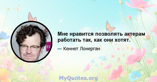 Мне нравится позволять актерам работать так, как они хотят.