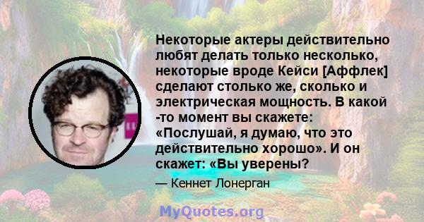 Некоторые актеры действительно любят делать только несколько, некоторые вроде Кейси [Аффлек] сделают столько же, сколько и электрическая мощность. В какой -то момент вы скажете: «Послушай, я думаю, что это действительно 