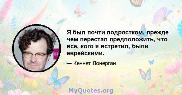 Я был почти подростком, прежде чем перестал предположить, что все, кого я встретил, были еврейскими.