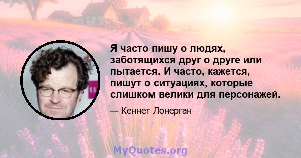 Я часто пишу о людях, заботящихся друг о друге или пытается. И часто, кажется, пишут о ситуациях, которые слишком велики для персонажей.