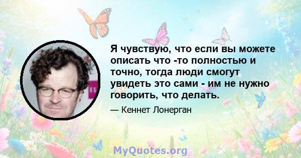 Я чувствую, что если вы можете описать что -то полностью и точно, тогда люди смогут увидеть это сами - им не нужно говорить, что делать.