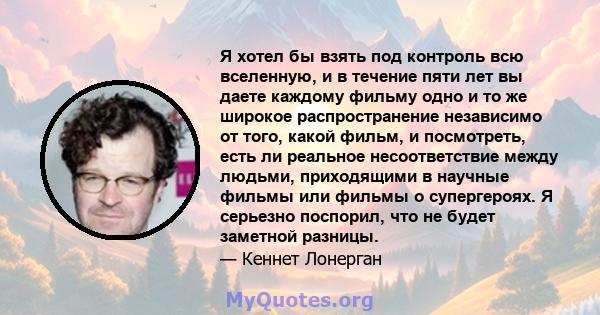 Я хотел бы взять под контроль всю вселенную, и в течение пяти лет вы даете каждому фильму одно и то же широкое распространение независимо от того, какой фильм, и посмотреть, есть ли реальное несоответствие между людьми, 