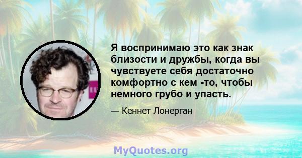 Я воспринимаю это как знак близости и дружбы, когда вы чувствуете себя достаточно комфортно с кем -то, чтобы немного грубо и упасть.