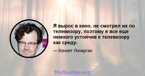 Я вырос в кино, не смотрел их по телевизору, поэтому я все еще немного устойчив к телевизору как среду.