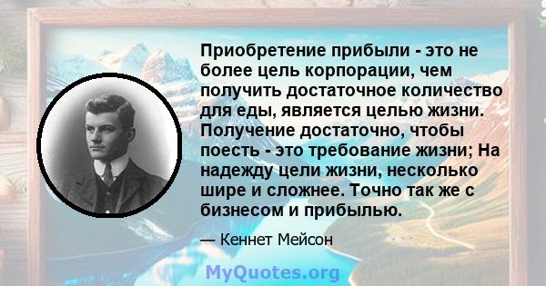 Приобретение прибыли - это не более цель корпорации, чем получить достаточное количество для еды, является целью жизни. Получение достаточно, чтобы поесть - это требование жизни; На надежду цели жизни, несколько шире и