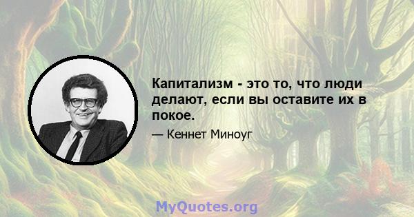 Капитализм - это то, что люди делают, если вы оставите их в покое.