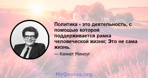 Политика - это деятельность, с помощью которой поддерживается рамка человеческой жизни; Это не сама жизнь.