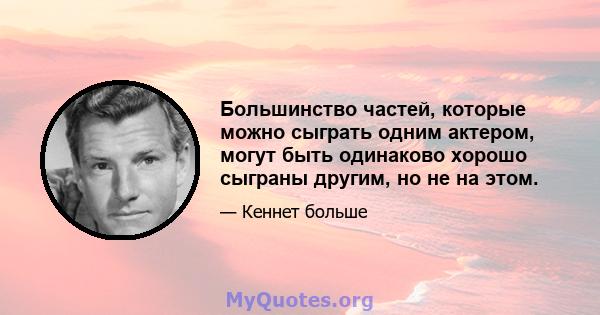 Большинство частей, которые можно сыграть одним актером, могут быть одинаково хорошо сыграны другим, но не на этом.