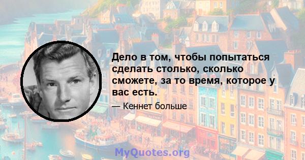 Дело в том, чтобы попытаться сделать столько, сколько сможете, за то время, которое у вас есть.