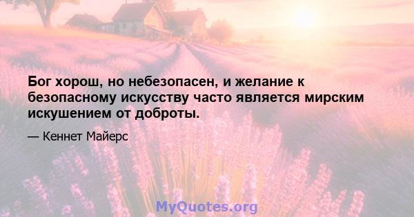 Бог хорош, но небезопасен, и желание к безопасному искусству часто является мирским искушением от доброты.