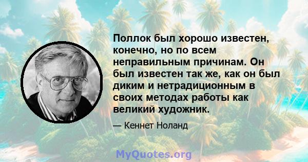 Поллок был хорошо известен, конечно, но по всем неправильным причинам. Он был известен так же, как он был диким и нетрадиционным в своих методах работы как великий художник.