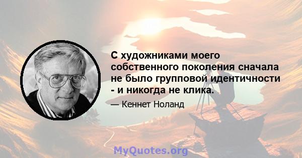 С художниками моего собственного поколения сначала не было групповой идентичности - и никогда не клика.