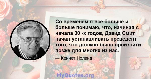 Со временем я все больше и больше понимаю, что, начиная с начала 30 -х годов, Дэвид Смит начал устанавливать прецедент того, что должно было произойти позже для многих из нас.