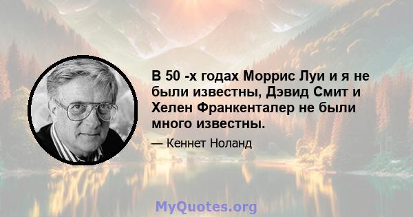 В 50 -х годах Моррис Луи и я не были известны, Дэвид Смит и Хелен Франкенталер не были много известны.