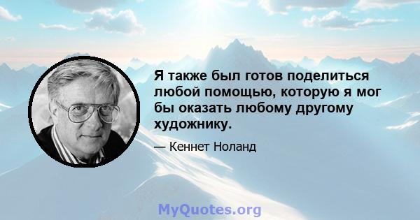 Я также был готов поделиться любой помощью, которую я мог бы оказать любому другому художнику.