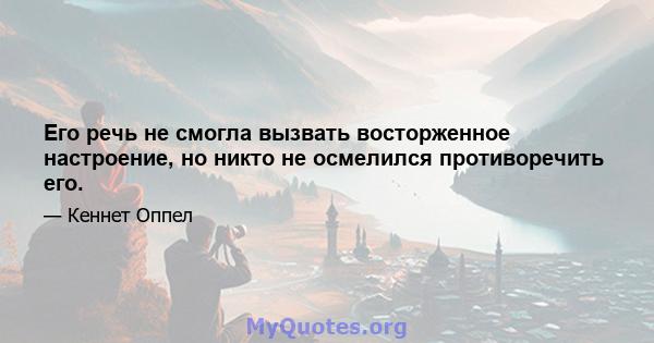 Его речь не смогла вызвать восторженное настроение, но никто не осмелился противоречить его.