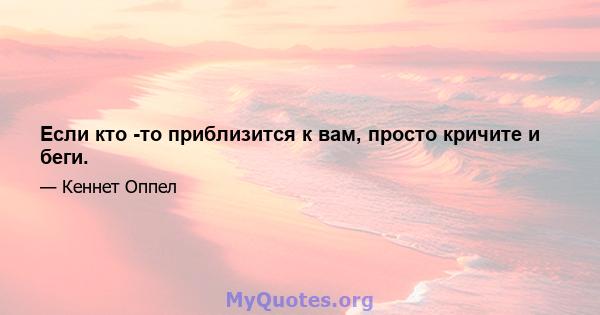 Если кто -то приблизится к вам, просто кричите и беги.