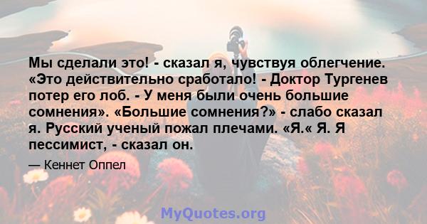 Мы сделали это! - сказал я, чувствуя облегчение. «Это действительно сработало! - Доктор Тургенев потер его лоб. - У меня были очень большие сомнения». «Большие сомнения?» - слабо сказал я. Русский ученый пожал плечами.