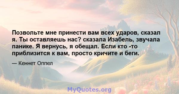 Позвольте мне принести вам всех ударов, сказал я. Ты оставляешь нас? сказала Изабель, звучала панике. Я вернусь, я обещал. Если кто -то приблизится к вам, просто кричите и беги.