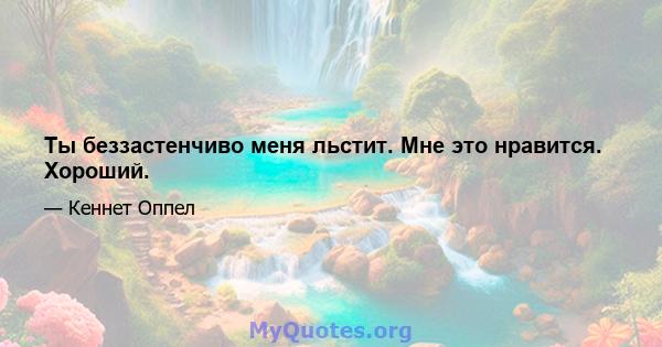 Ты беззастенчиво меня льстит. Мне это нравится. Хороший.