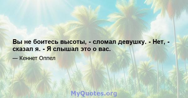 Вы не боитесь высоты, - сломал девушку. - Нет, - сказал я. - Я слышал это о вас.