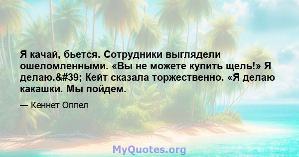 Я качай, бьется. Сотрудники выглядели ошеломленными. «Вы не можете купить щель!» Я делаю.' Кейт сказала торжественно. «Я делаю какашки. Мы пойдем.