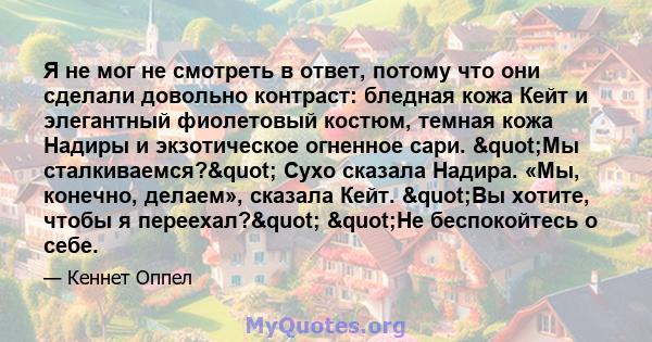 Я не мог не смотреть в ответ, потому что они сделали довольно контраст: бледная кожа Кейт и элегантный фиолетовый костюм, темная кожа Надиры и экзотическое огненное сари. "Мы сталкиваемся?" Сухо сказала