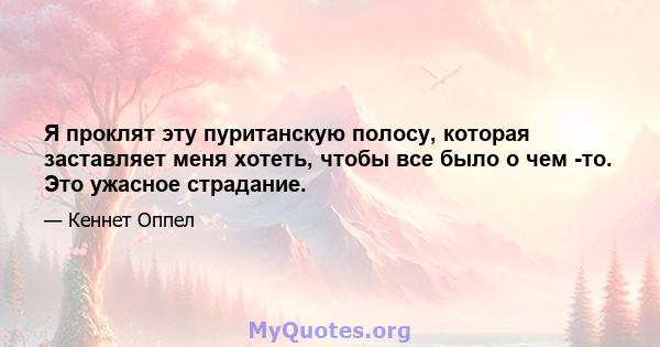 Я проклят эту пуританскую полосу, которая заставляет меня хотеть, чтобы все было о чем -то. Это ужасное страдание.