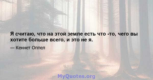 Я считаю, что на этой земле есть что -то, чего вы хотите больше всего, и это не я.