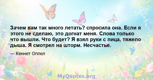 Зачем вам так много летать? спросила она. Если я этого не сделаю, это догнат меня. Слова только что вышли. Что будет? Я взял руки с лица, тяжело дыша. Я смотрел на шторм. Несчастье.