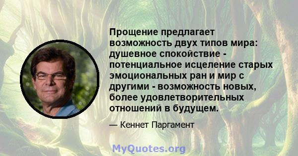 Прощение предлагает возможность двух типов мира: душевное спокойствие - потенциальное исцеление старых эмоциональных ран и мир с другими - возможность новых, более удовлетворительных отношений в будущем.